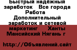 Быстрый надёжный заработок - Все города Работа » Дополнительный заработок и сетевой маркетинг   . Ханты-Мансийский,Нягань г.